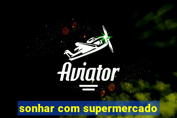 sonhar com supermercado